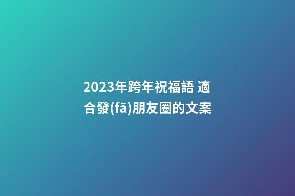 2023年跨年祝福語 適合發(fā)朋友圈的文案
